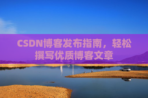 CSDN博客发布指南，轻松撰写优质博客文章